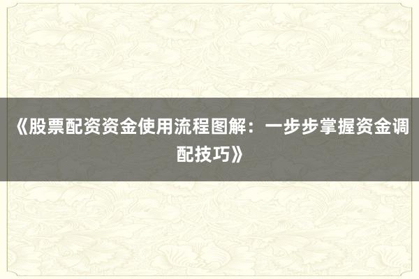 《股票配资资金使用流程图解：一步步掌握资金调配技巧》