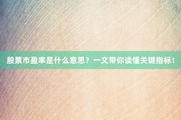 股票市盈率是什么意思?一文带你读懂关键指标!