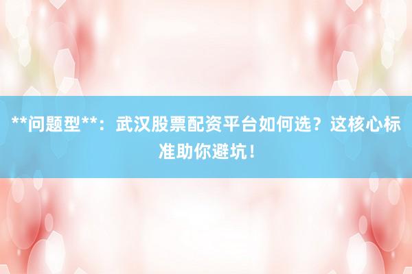 **问题型**：武汉股票配资平台如何选？这核心标准助你避坑！