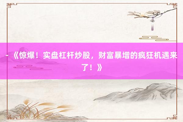 - 《惊爆!实盘杠杆炒股,财富暴增的疯狂机遇来了!》