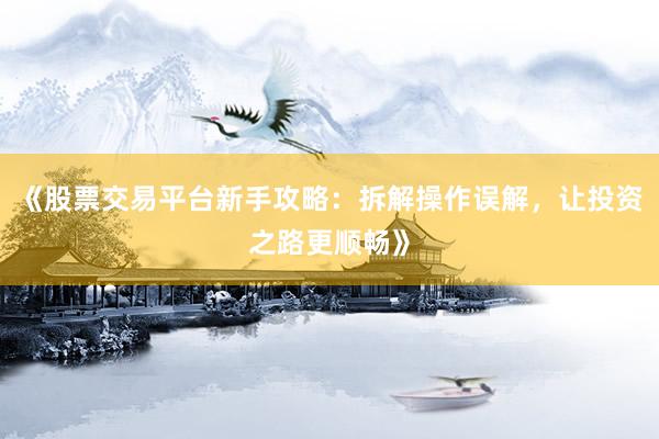 《股票交易平台新手攻略：拆解操作误解，让投资之路更顺畅》