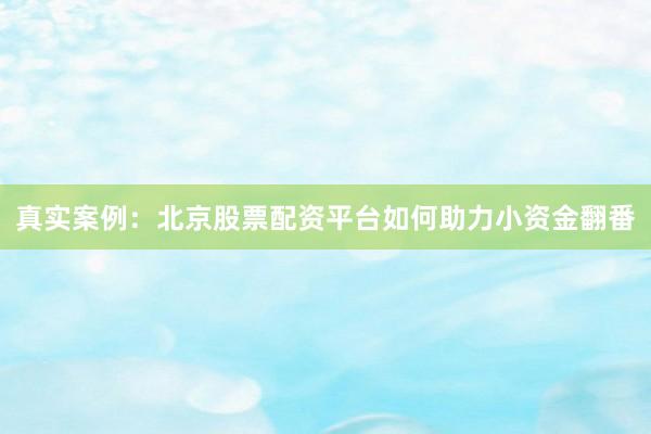 真实案例：北京股票配资平台如何助力小资金翻番