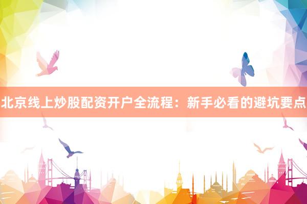 北京线上炒股配资开户全流程：新手必看的避坑要点