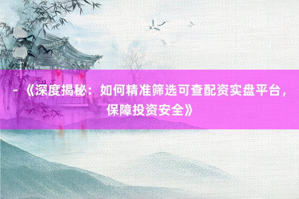 - 《深度揭秘：如何精准筛选可查配资实盘平台，保障投资安全》