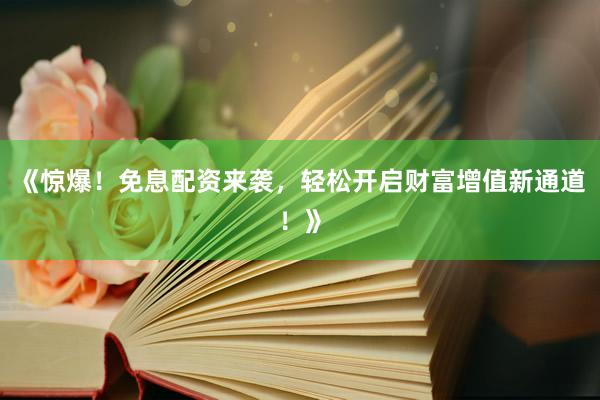 《惊爆！免息配资来袭，轻松开启财富增值新通道！》