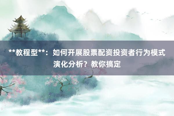 **教程型**：如何开展股票配资投资者行为模式演化分析？教你搞定