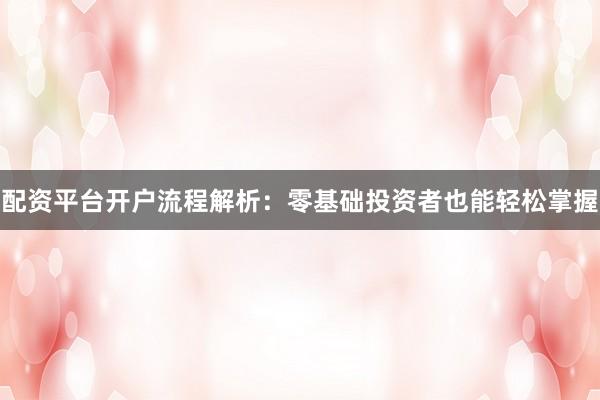 配资平台开户流程解析：零基础投资者也能轻松掌握