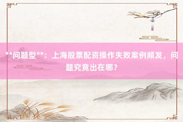 **问题型**：上海股票配资操作失败案例频发，问题究竟出在哪？