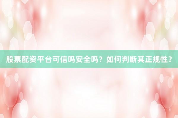 股票配资平台可信吗安全吗？如何判断其正规性？