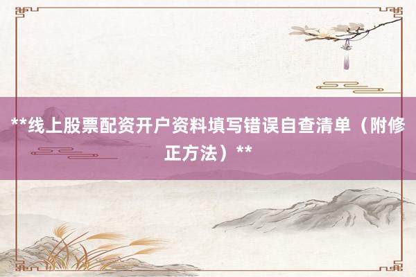 **线上股票配资开户资料填写错误自查清单（附修正方法）**