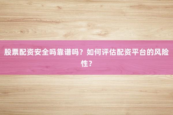 股票配资安全吗靠谱吗？如何评估配资平台的风险性？