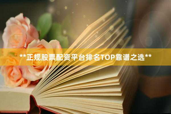 **正规股票配资平台排名TOP靠谱之选**