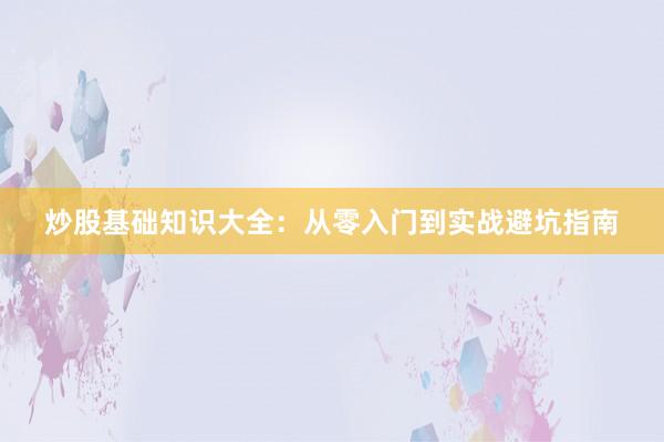 炒股基础知识大全：从零入门到实战避坑指南