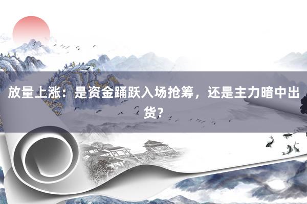 放量上涨：是资金踊跃入场抢筹，还是主力暗中出货？