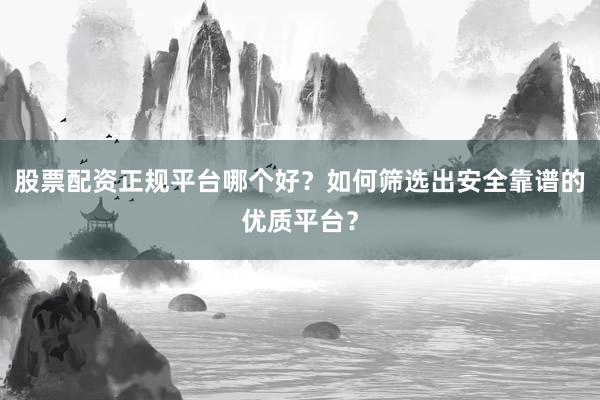 股票配资正规平台哪个好？如何筛选出安全靠谱的优质平台？
