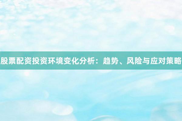 股票配资投资环境变化分析：趋势、风险与应对策略