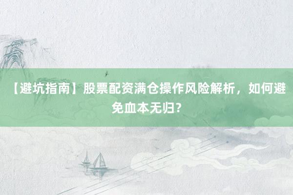 【避坑指南】股票配资满仓操作风险解析，如何避免血本无归？