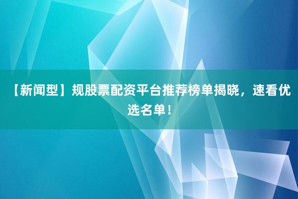 【新闻型】规股票配资平台推荐榜单揭晓，速看优选名单！