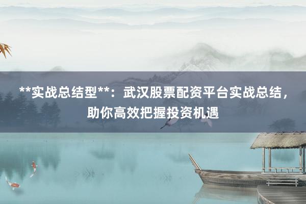 **实战总结型**：武汉股票配资平台实战总结，助你高效把握投资机遇