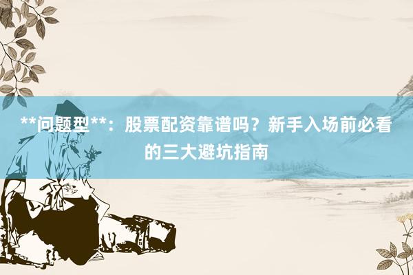 **问题型**：股票配资靠谱吗？新手入场前必看的三大避坑指南