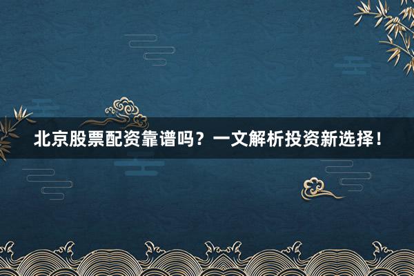 北京股票配资靠谱吗？一文解析投资新选择！