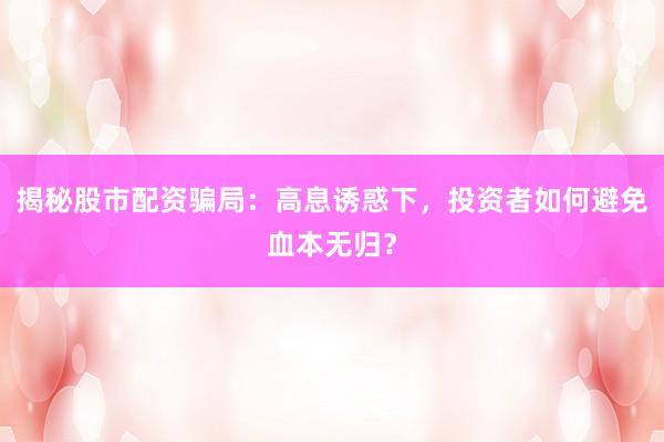 揭秘股市配资骗局：高息诱惑下，投资者如何避免血本无归？