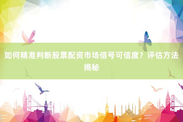 如何精准判断股票配资市场信号可信度?评估方法揭秘