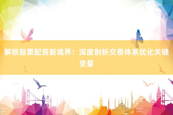 解锁股票配资新境界：深度剖析交易体系优化关键变量