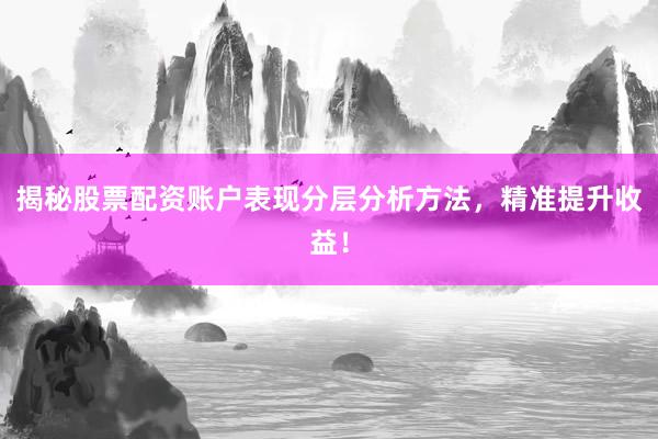 揭秘股票配资账户表现分层分析方法，精准提升收益！