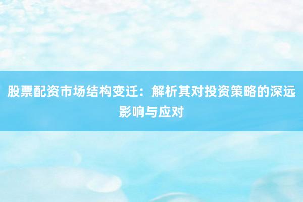 股票配资市场结构变迁：解析其对投资策略的深远影响与应对
