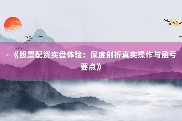 - 《股票配资实盘体验：深度剖析真实操作与盈亏要点》