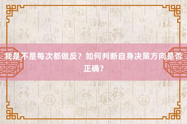我是不是每次都做反？如何判断自身决策方向是否正确？