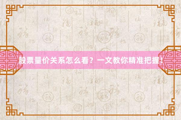 股票量价关系怎么看？一文教你精准把握！