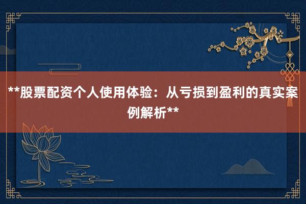 **股票配资个人使用体验：从亏损到盈利的真实案例解析**