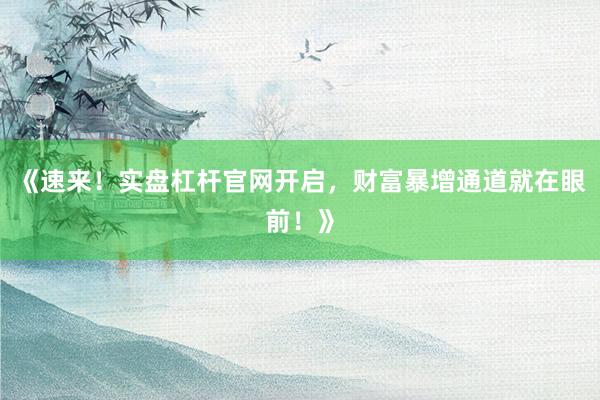《速来！实盘杠杆官网开启，财富暴增通道就在眼前！》
