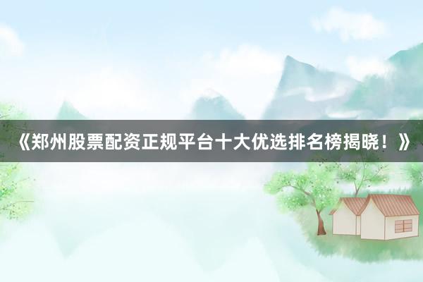 《郑州股票配资正规平台十大优选排名榜揭晓！》