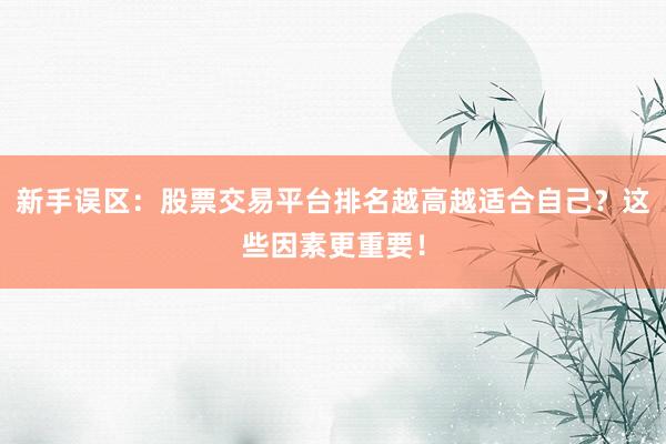 新手误区：股票交易平台排名越高越适合自己？这些因素更重要！