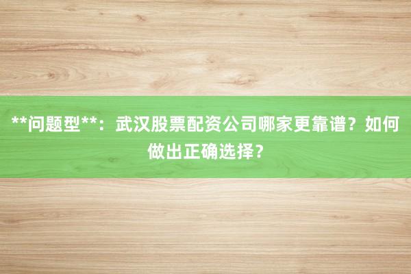 **问题型**：武汉股票配资公司哪家更靠谱？如何做出正确选择？