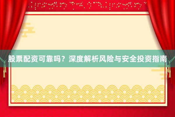股票配资可靠吗？深度解析风险与安全投资指南