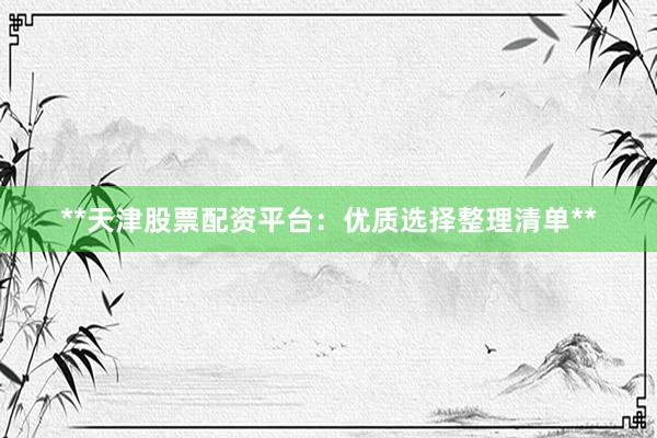 **天津股票配资平台：优质选择整理清单**