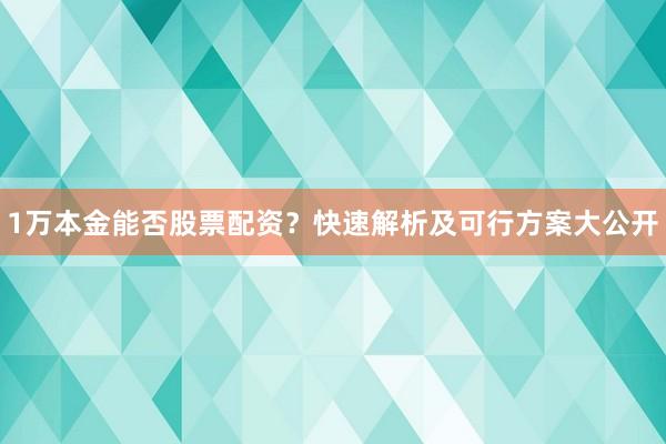 1万本金能否股票配资？快速解析及可行方案大公开
