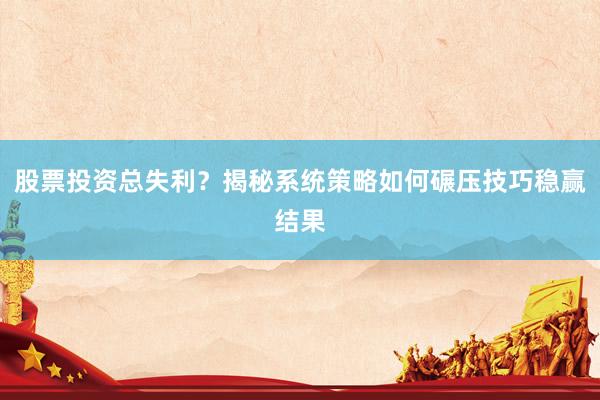 股票投资总失利？揭秘系统策略如何碾压技巧稳赢结果