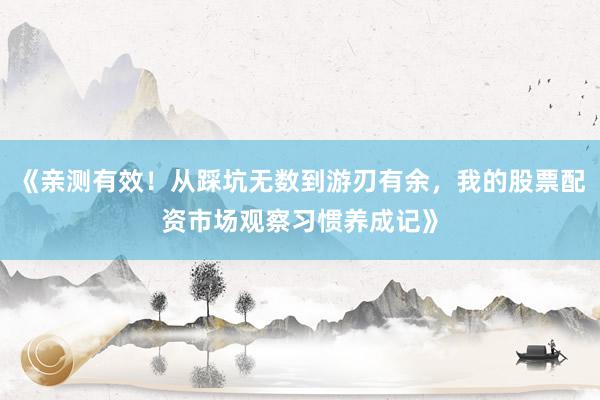 《亲测有效！从踩坑无数到游刃有余，我的股票配资市场观察习惯养成记》