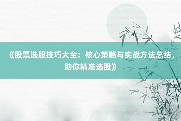 《股票选股技巧大全：核心策略与实战方法总结，助你精准选股》