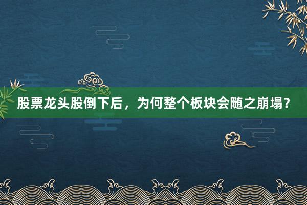 股票龙头股倒下后，为何整个板块会随之崩塌？