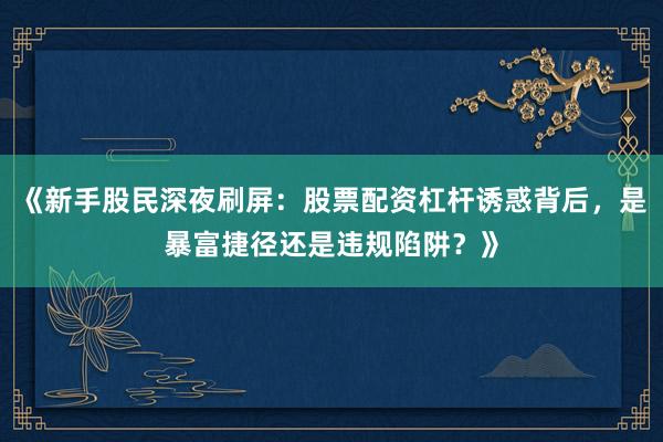 《新手股民深夜刷屏：股票配资杠杆诱惑背后，是暴富捷径还是违规陷阱？》