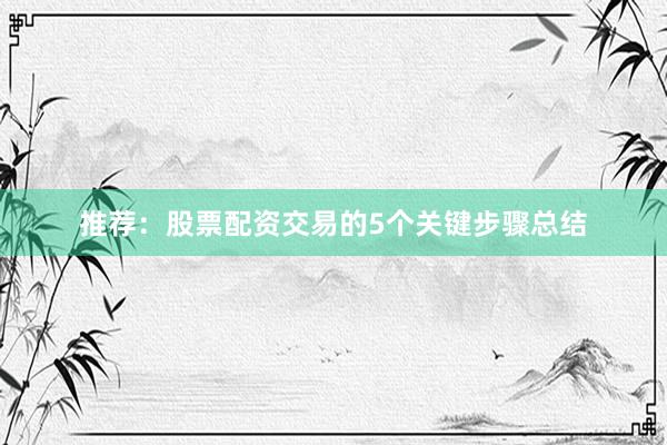 推荐：股票配资交易的5个关键步骤总结