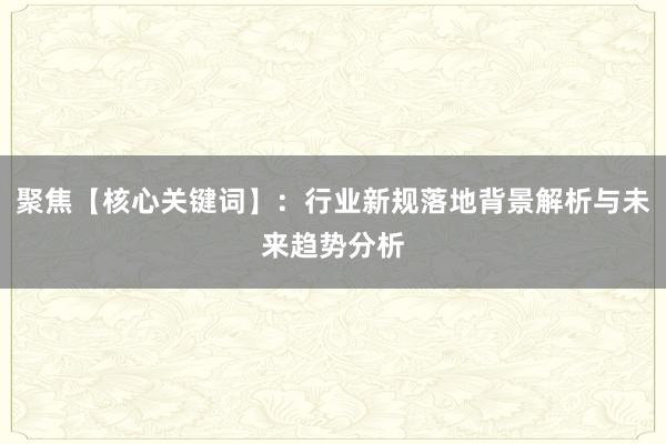 聚焦【核心关键词】：行业新规落地背景解析与未来趋势分析