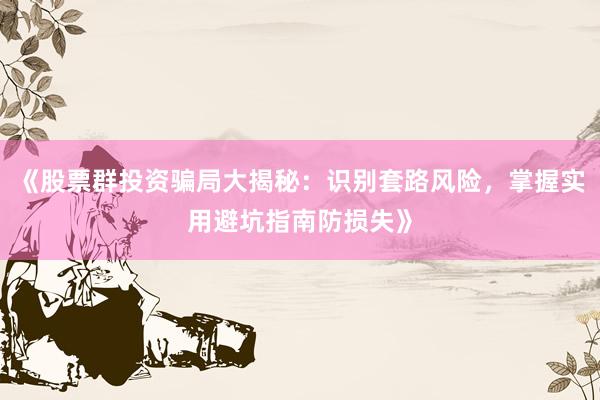 《股票群投资骗局大揭秘：识别套路风险，掌握实用避坑指南防损失》