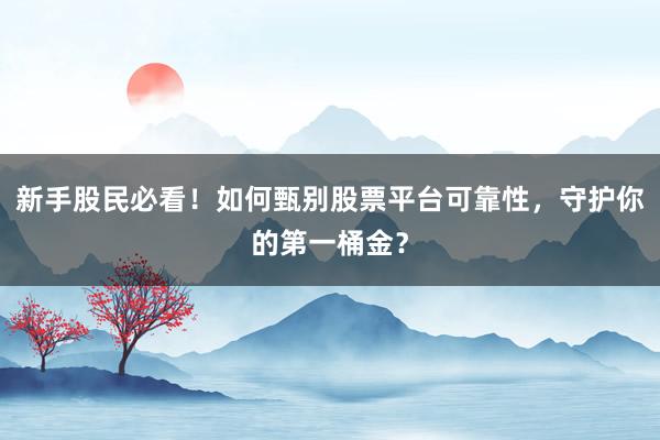 新手股民必看！如何甄别股票平台可靠性，守护你的第一桶金？
